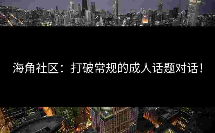 海角社区：打破常规的成人话题对话！