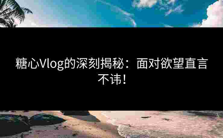 糖心Vlog的深刻揭秘：面对欲望直言不讳！
