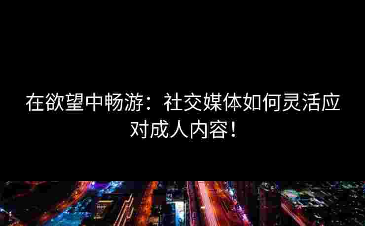 在欲望中畅游：社交媒体如何灵活应对成人内容！