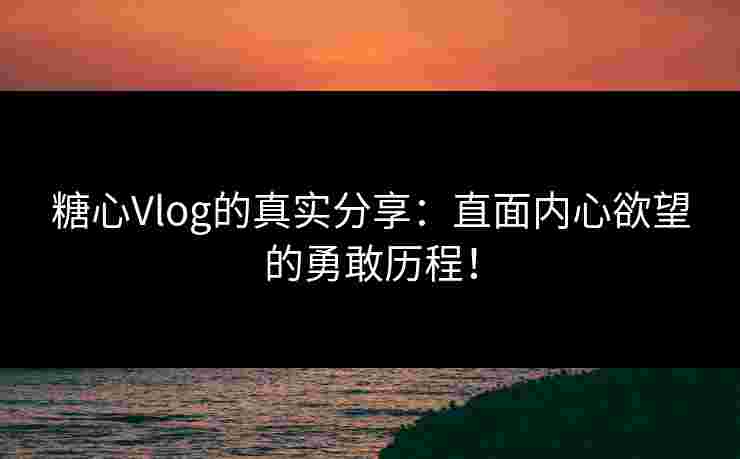 糖心Vlog的真实分享：直面内心欲望的勇敢历程！