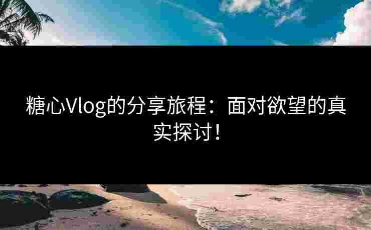 糖心Vlog的分享旅程：面对欲望的真实探讨！