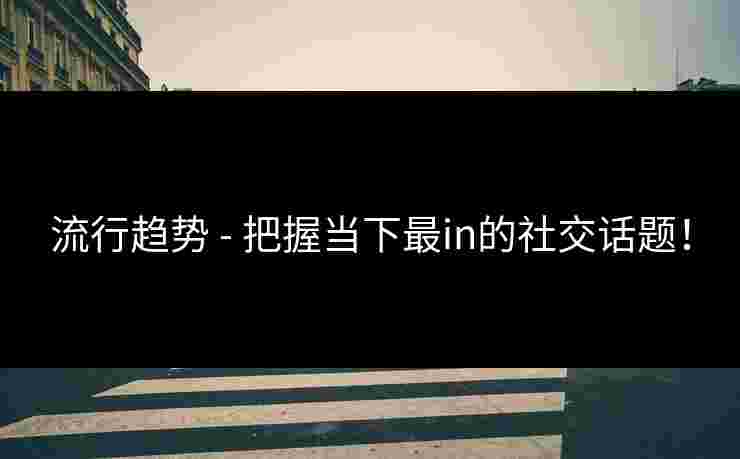 流行趋势 - 把握当下最in的社交话题！