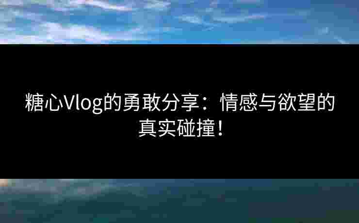 糖心Vlog的勇敢分享：情感与欲望的真实碰撞！