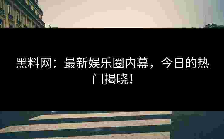 黑料网：最新娱乐圈内幕，今日的热门揭晓！
