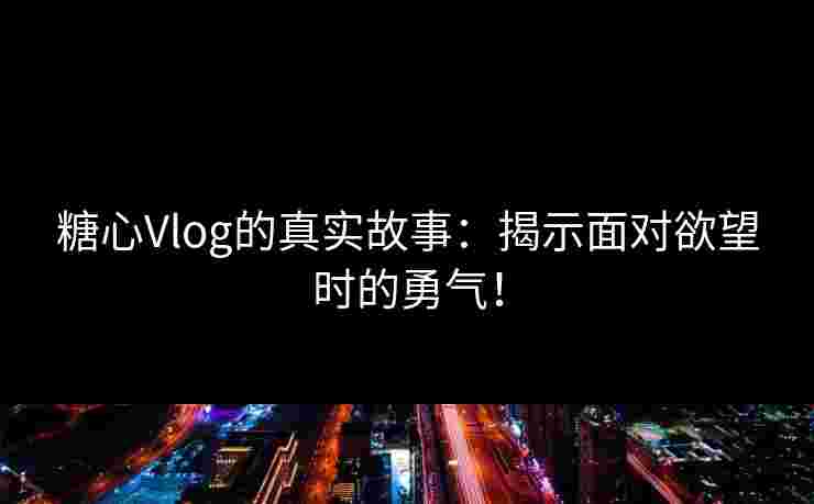 糖心Vlog的真实故事：揭示面对欲望时的勇气！