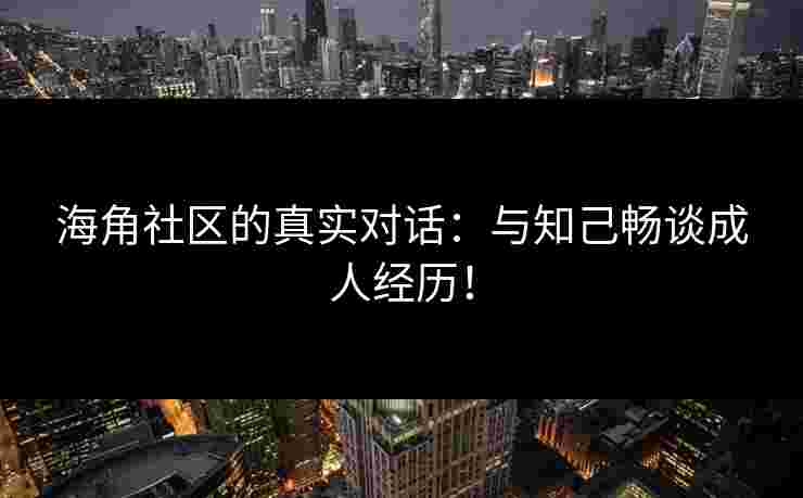 海角社区的真实对话：与知己畅谈成人经历！