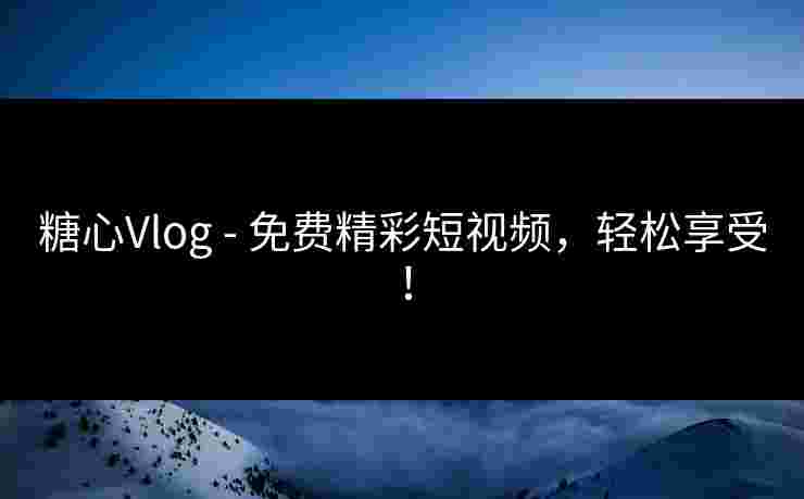 糖心Vlog - 免费精彩短视频，轻松享受！