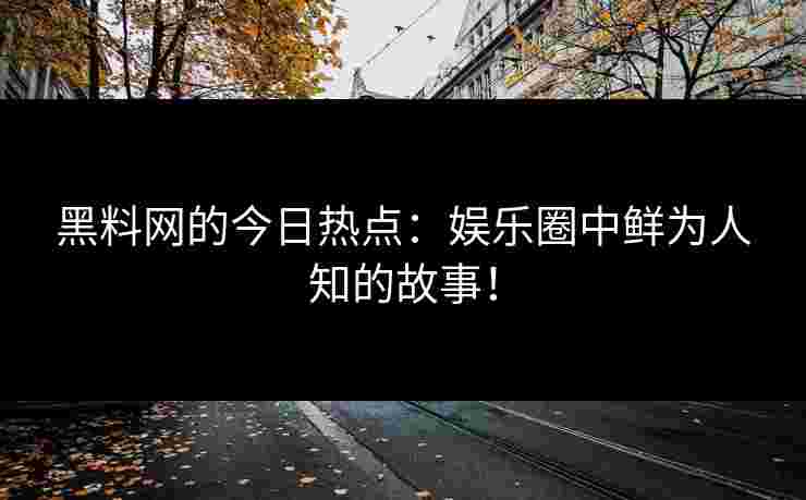 黑料网的今日热点：娱乐圈中鲜为人知的故事！