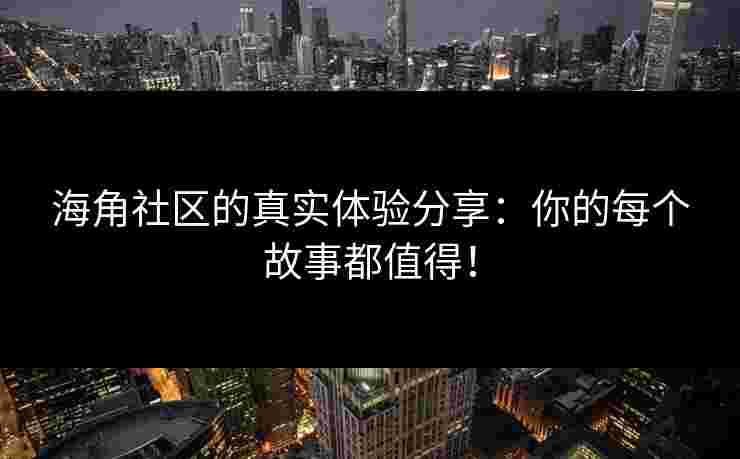 海角社区的真实体验分享:你的每个故事都值得! 海角社区的真实体验分享:你的每个故事都值得!