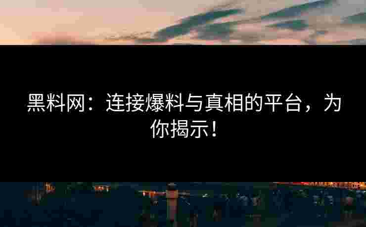 黑料网：连接爆料与真相的平台，为你揭示！
