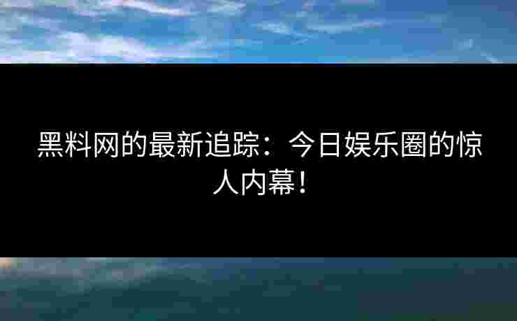 黑料网的最新追踪：今日娱乐圈的惊人内幕！