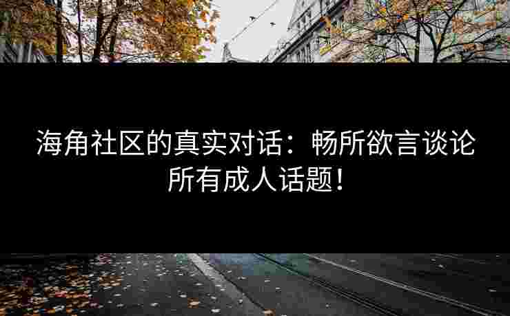 海角社区的真实对话：畅所欲言谈论所有成人话题！