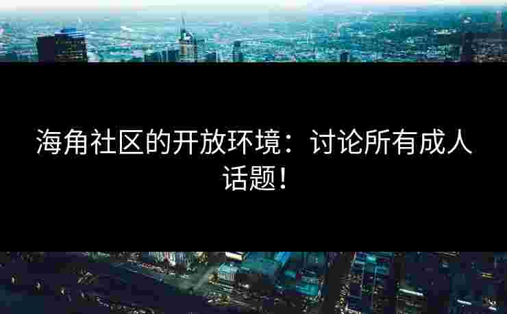 海角社区的开放环境：讨论所有成人话题！