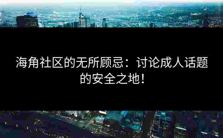 海角社区的无所顾忌：讨论成人话题的安全之地！