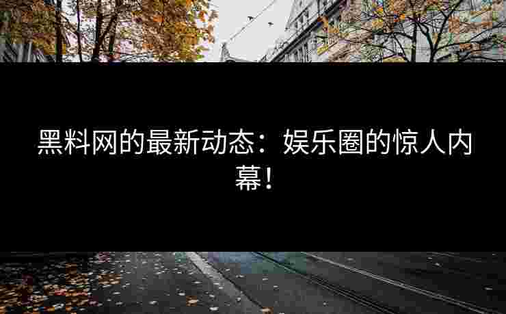 黑料网的最新动态：娱乐圈的惊人内幕！