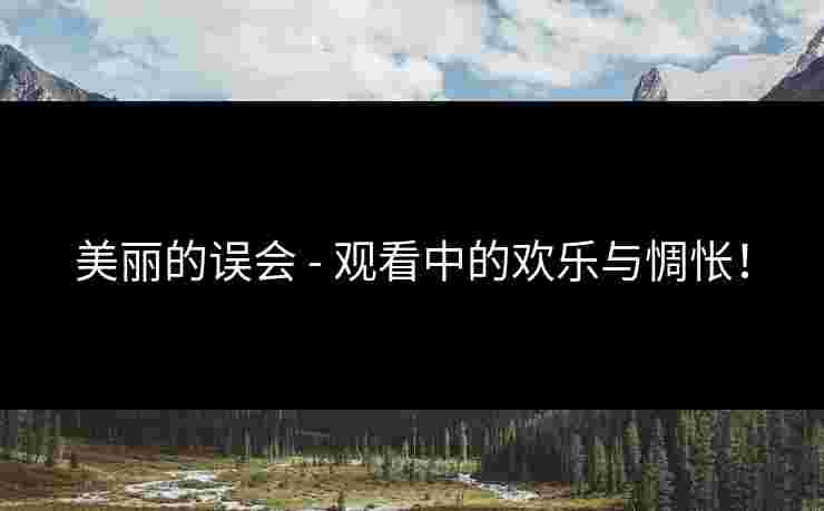 美丽的误会 - 观看中的欢乐与惆怅! 美丽的误会 - 观看中的欢乐与惆怅!