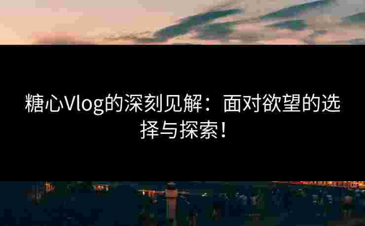 糖心Vlog的深刻见解：面对欲望的选择与探索！