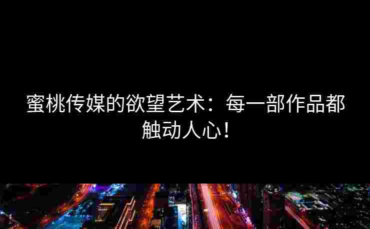 蜜桃传媒的欲望艺术：每一部作品都触动人心！