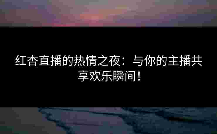 红杏直播的热情之夜：与你的主播共享欢乐瞬间！