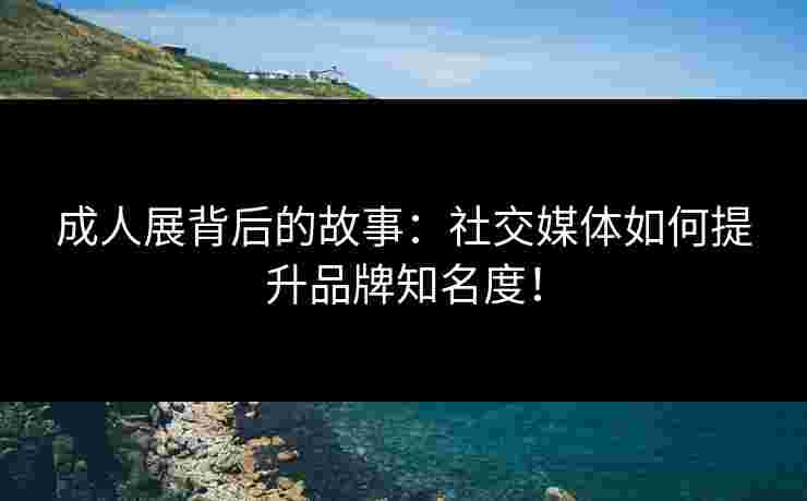 成人展背后的故事:社交媒体如何提升品牌知名度! 成人展背后的故事:社交媒体如何提升品牌知名度!