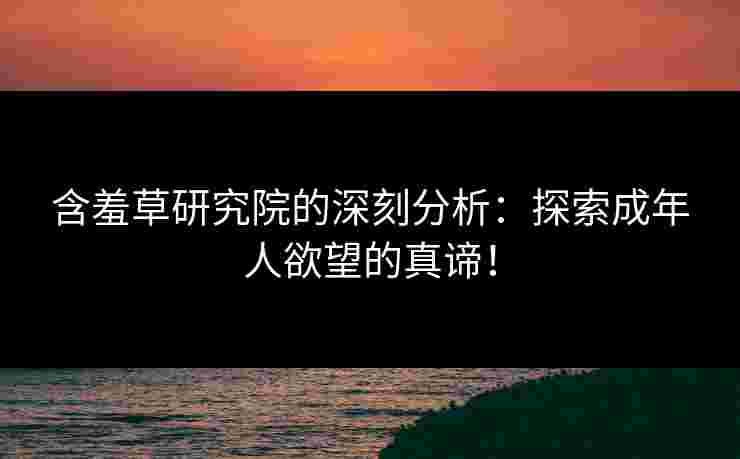 含羞草研究院的深刻分析：探索成年人欲望的真谛！