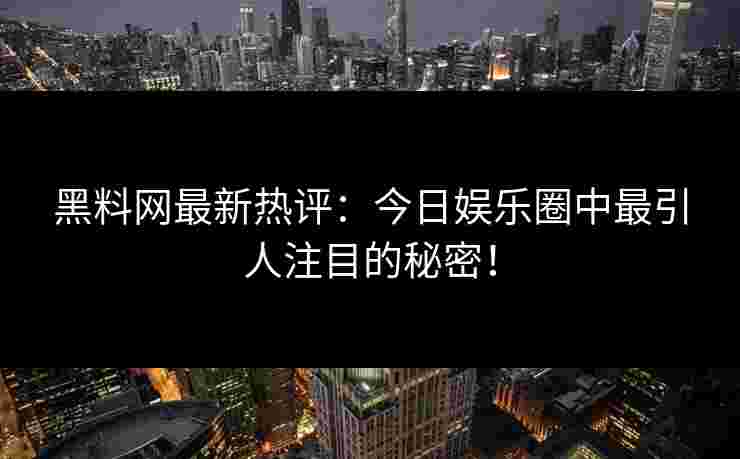 黑料网最新热评：今日娱乐圈中最引人注目的秘密！
