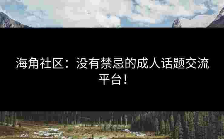 海角社区：没有禁忌的成人话题交流平台！