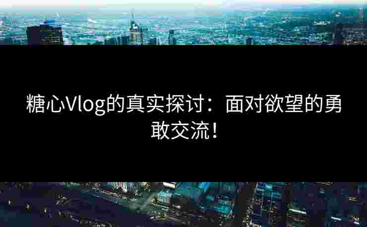 糖心Vlog的真实探讨：面对欲望的勇敢交流！