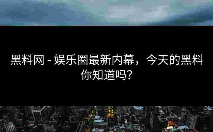 黑料网 - 娱乐圈最新内幕,今天的黑料你知道吗? 黑料网 - 娱乐圈最新内幕,今天的黑料你知道吗?