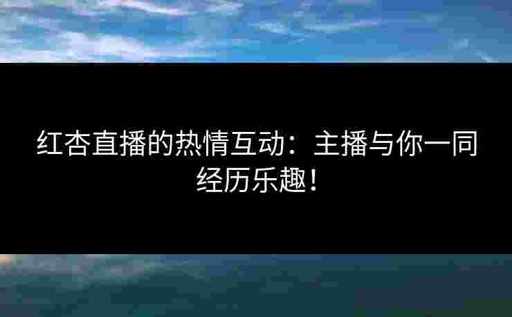 红杏直播的热情互动：主播与你一同经历乐趣！