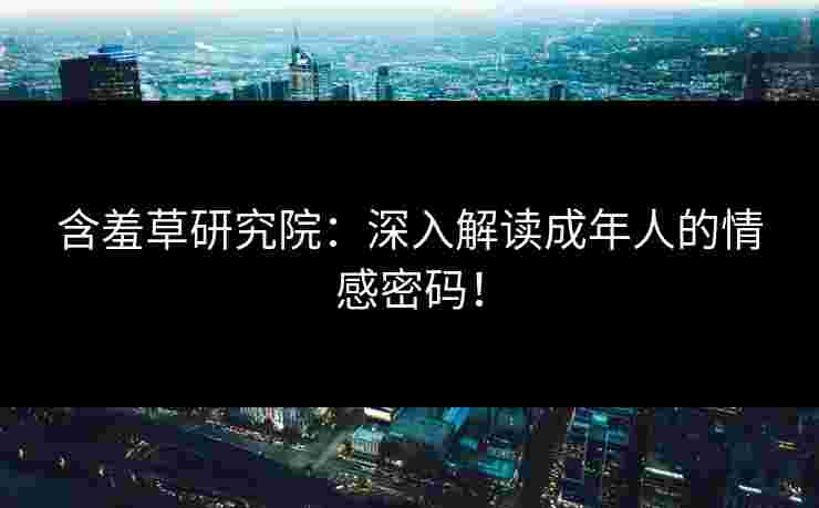 含羞草研究院：深入解读成年人的情感密码！