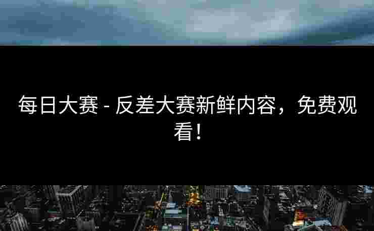 每日大赛 - 反差大赛新鲜内容，免费观看！