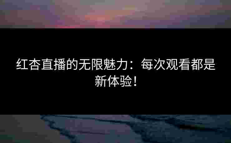 红杏直播的无限魅力：每次观看都是新体验！