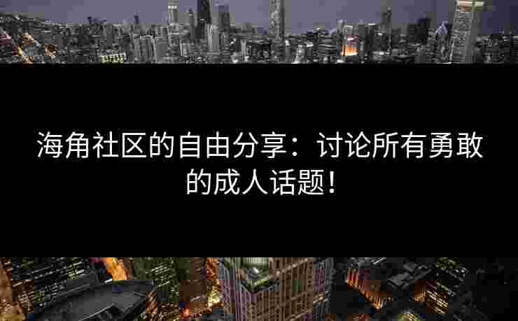 海角社区的自由分享：讨论所有勇敢的成人话题！