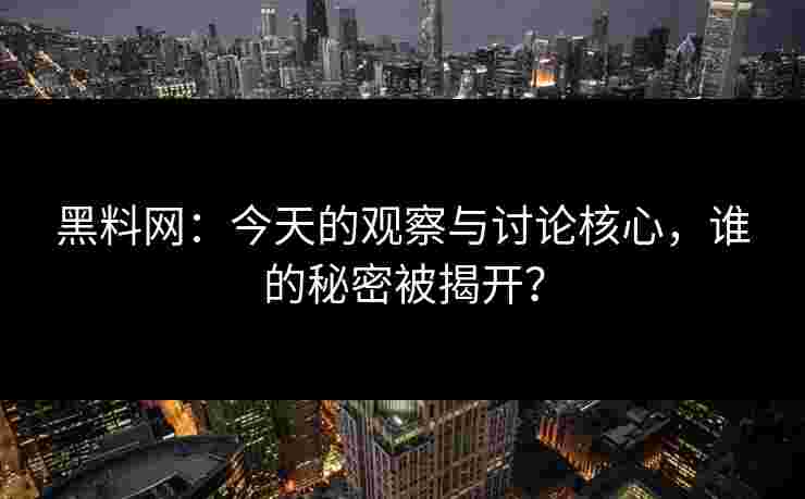 黑料网：今天的观察与讨论核心，谁的秘密被揭开？