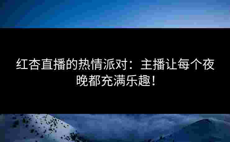 红杏直播的热情派对：主播让每个夜晚都充满乐趣！