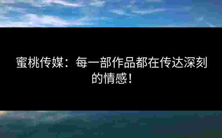 蜜桃传媒：每一部作品都在传达深刻的情感！