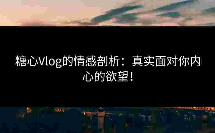 糖心Vlog的情感剖析：真实面对你内心的欲望！