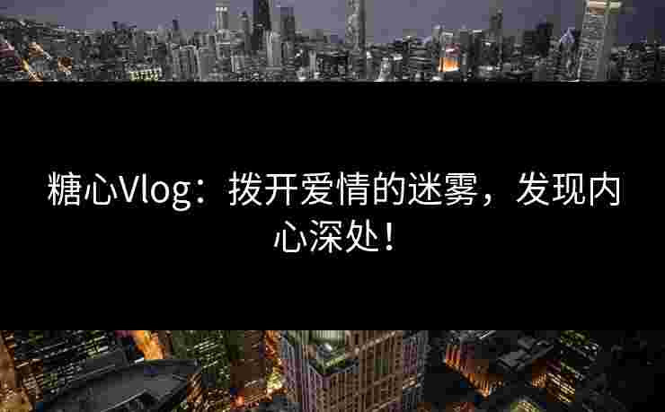 糖心Vlog：拨开爱情的迷雾，发现内心深处！