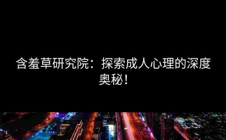 含羞草研究院:探索成人心理的深度奥秘! 含羞草研究院:探索成人心理的深度奥秘!