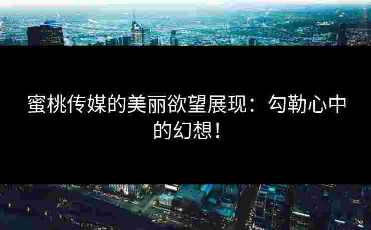 蜜桃传媒的美丽欲望展现：勾勒心中的幻想！