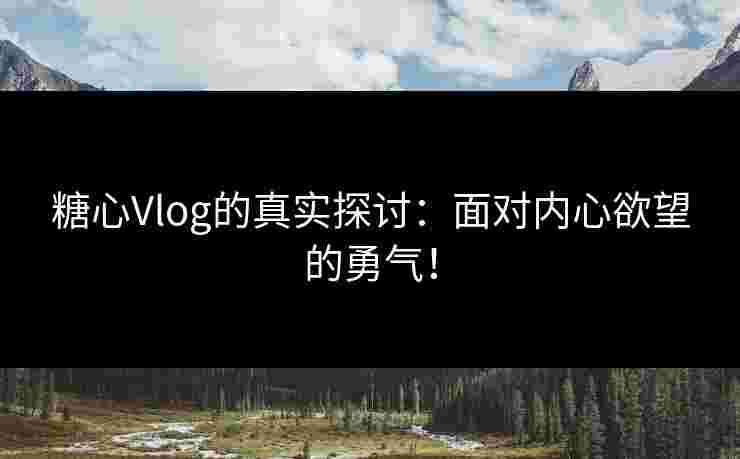 糖心Vlog的真实探讨：面对内心欲望的勇气！