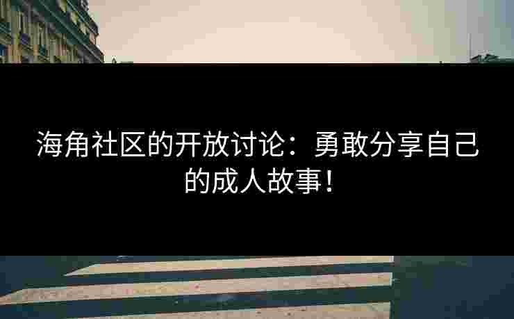 海角社区的开放讨论：勇敢分享自己的成人故事！