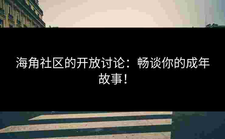 海角社区的开放讨论：畅谈你的成年故事！