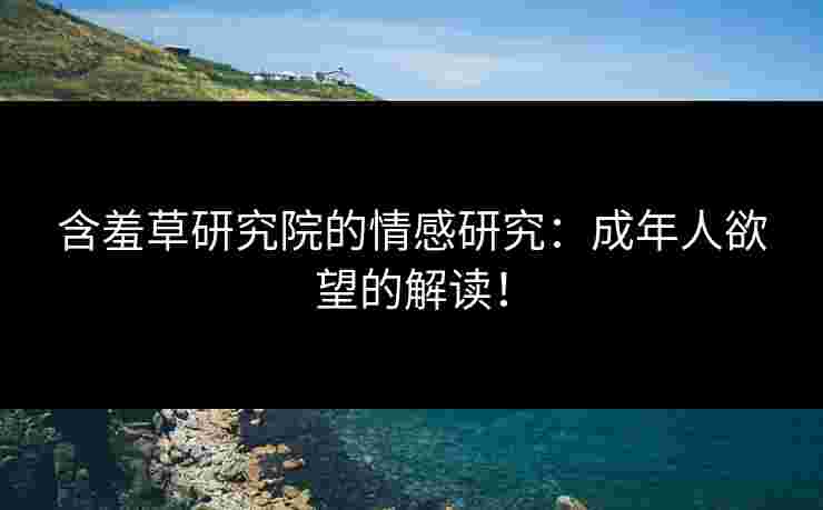 含羞草研究院的情感研究:成年人欲望的解读! 含羞草研究院的情感研究:成年人欲望的解读!