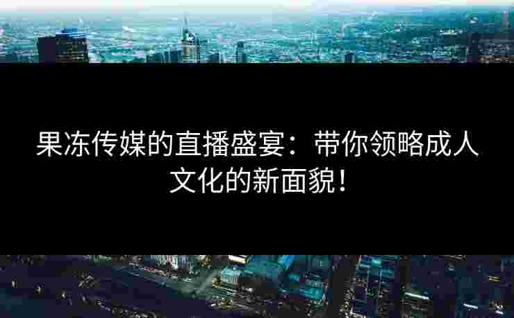 果冻传媒的直播盛宴：带你领略成人文化的新面貌！