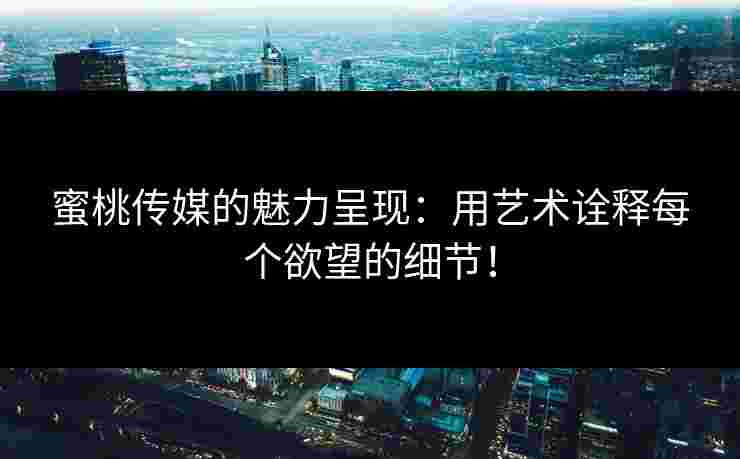 蜜桃传媒的魅力呈现：用艺术诠释每个欲望的细节！