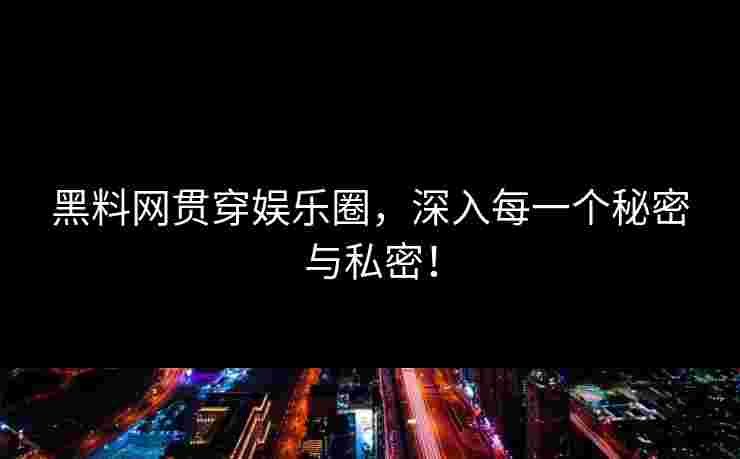 黑料网贯穿娱乐圈，深入每一个秘密与私密！
