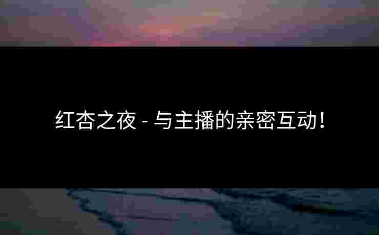 红杏之夜 - 与主播的亲密互动！