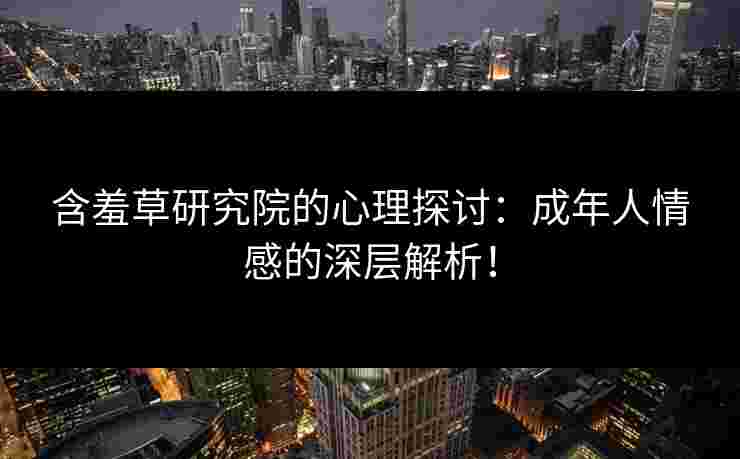 含羞草研究院的心理探讨：成年人情感的深层解析！